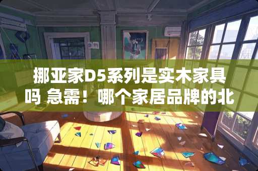 挪亚家D5系列是实木家具吗 急需！哪个家居品牌的北欧风格设计做得好