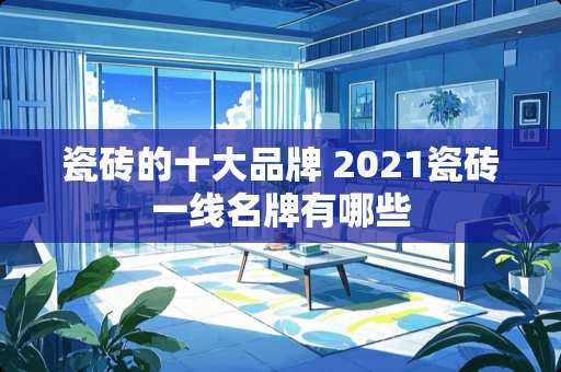 瓷砖的十大品牌 2021瓷砖一线名牌有哪些