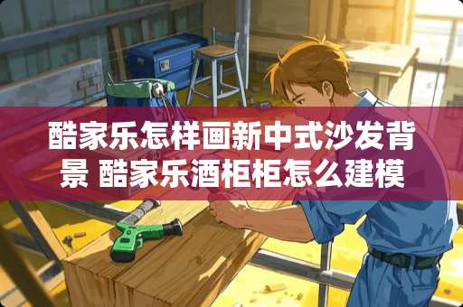 酷家乐怎样画新中式沙发背景 酷家乐酒柜柜怎么建模