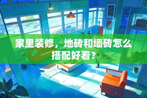 家里装修，地砖和墙砖怎么搭配好看？