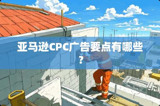 亚马逊CPC广告要点有哪些？