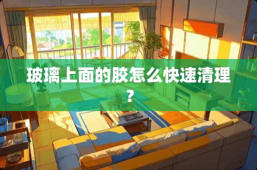 玻璃上面的胶怎么快速清理？