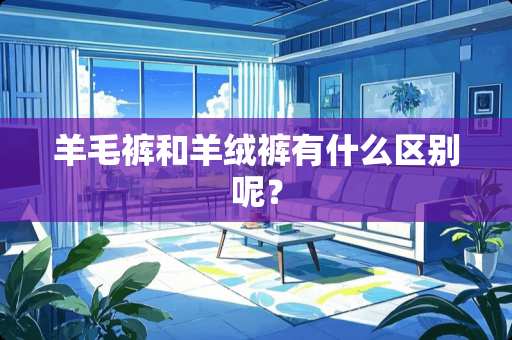 羊毛裤和羊绒裤有什么区别呢？