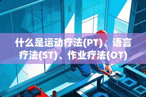 什么是运动疗法(PT)、语言疗法(ST)、作业疗法(OT)