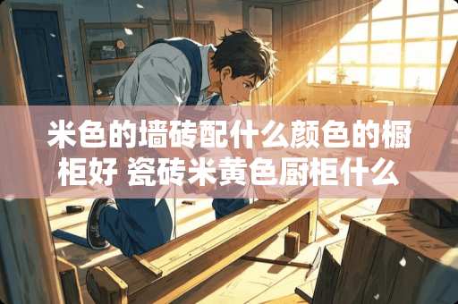 米色的墙砖配什么颜色的橱柜好 瓷砖米黄色厨柜什么颜色好看