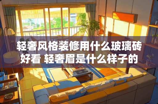 轻奢风格装修用什么玻璃砖好看 轻奢眉是什么样子的