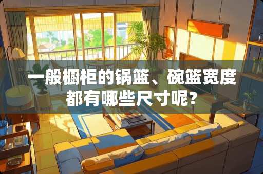 一般橱柜的锅篮、碗篮宽度都有哪些尺寸呢？