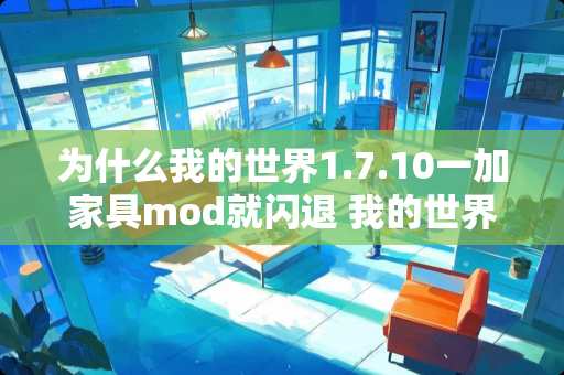 为什么我的世界1.7.10一加家具mod就闪退 我的世界家具mod冰箱有什么用