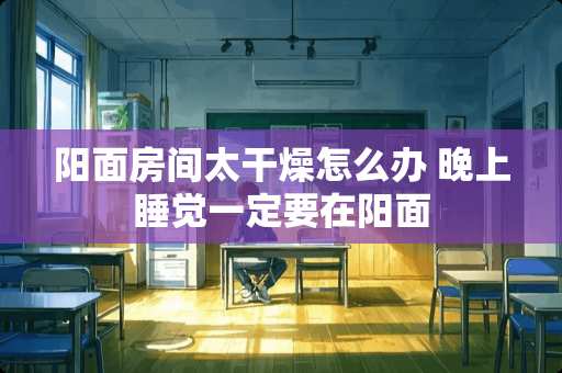 阳面房间太干燥怎么办 晚上睡觉一定要在阳面