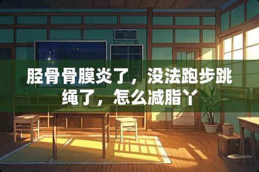 胫骨骨膜炎了，没法跑步跳绳了，怎么减脂丫