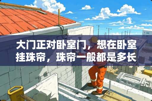 大门正对卧室门，想在卧室挂珠帘，珠帘一般都是多长 主卧和客厅之间的窗户用窗帘还是拉帘