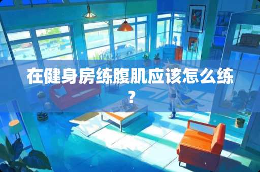 在健身房练腹肌应该怎么练？