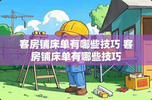 客房铺床单有哪些技巧 客房铺床单有哪些技巧