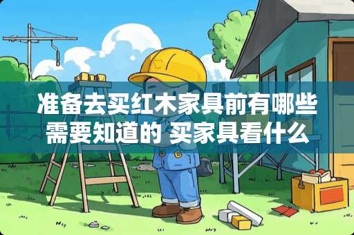 准备去买红木家具前有哪些需要知道的 买家具看什么
