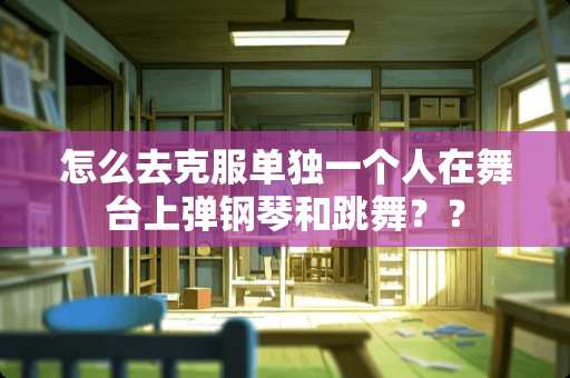 怎么去克服单独一个人在舞台上弹钢琴和跳舞？？