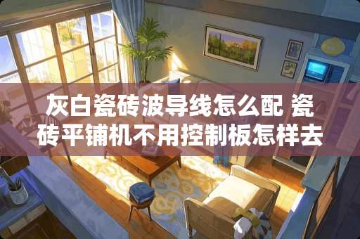 灰白瓷砖波导线怎么配 瓷砖平铺机不用控制板怎样去和电池连结