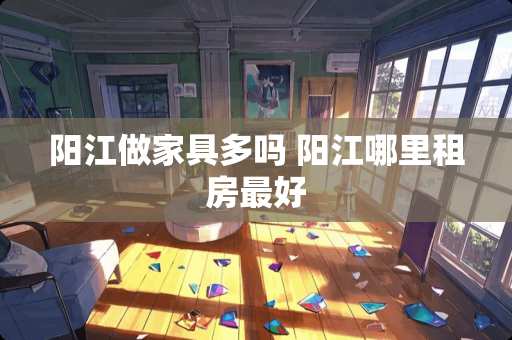 阳江做家具多吗 阳江哪里租房最好