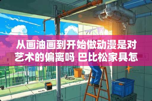 从画油画到开始做动漫是对艺术的偏离吗 巴比松家具怎么样