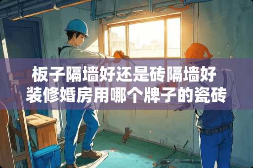 板子隔墙好还是砖隔墙好 装修婚房用哪个牌子的瓷砖好啊？大家帮忙推荐下