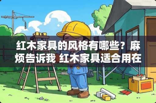 红木家具的风格有哪些？麻烦告诉我 红木家具适合用在什么风格的装修里