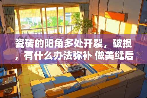 瓷砖的阳角多处开裂，破损，有什么办法弥补 做美缝后砖边角破损是什么原因