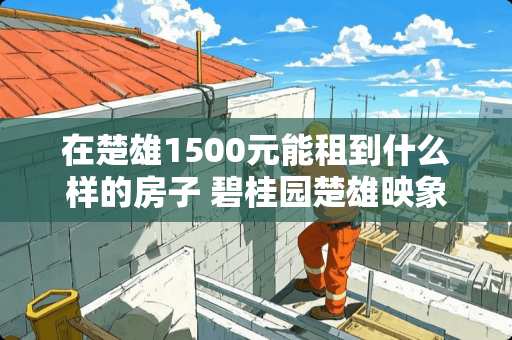 在楚雄1500元能租到什么样的房子 碧桂园楚雄映象有多少层