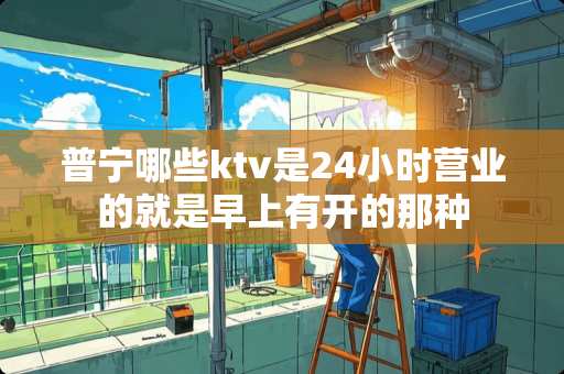 普宁哪些ktv是24小时营业的就是早上有开的那种