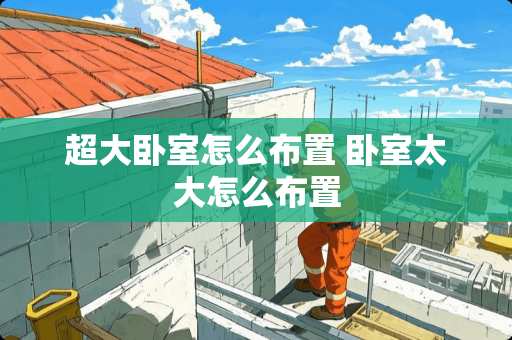 超大卧室怎么布置 卧室太大怎么布置