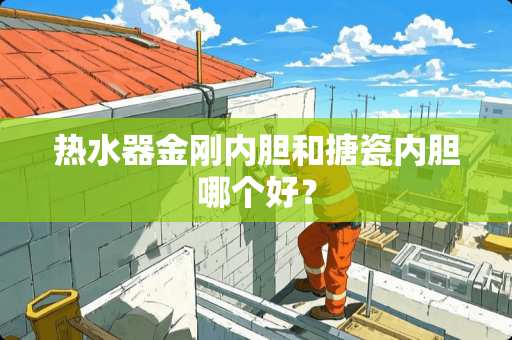 热水器金刚内胆和搪瓷内胆哪个好？