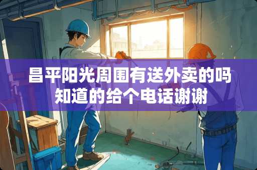 昌平阳光周围有送外卖的吗 知道的给个电话谢谢