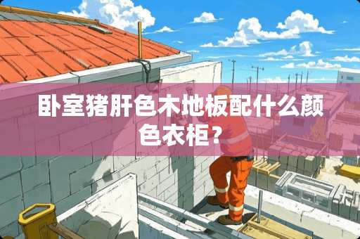 卧室猪肝色木地板配什么颜色衣柜？