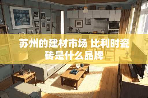 苏州的建材市场 比利时瓷砖是什么品牌