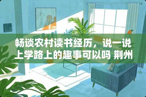 畅谈农村读书经历,说一说上学路上的趣事可以吗 荆州防滑瓷砖价格多少 畅谈农村读书经历,说一说上学路上的趣事可以吗 荆州防滑瓷砖价格多少