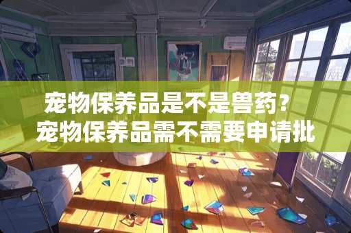 宠物保养品是不是兽药？ 宠物保养品需不需要申请批准文号？在哪里申请？