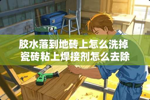 胶水落到地砖上怎么洗掉 瓷砖粘上焊接剂怎么去除