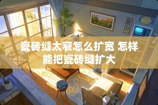 瓷砖缝太窄怎么扩宽 怎样能把瓷砖缝扩大