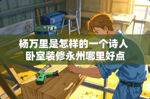 杨**是怎样的一个诗人 卧室装修永州哪里好点