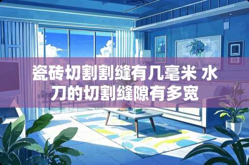 瓷砖切割割缝有几毫米 水刀的切割缝隙有多宽