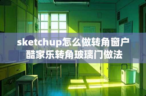 sketchup怎么做转角窗户 酷家乐转角玻璃门做法