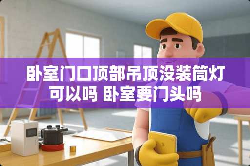 卧室门口顶部吊顶没装筒灯可以吗 卧室要门头吗