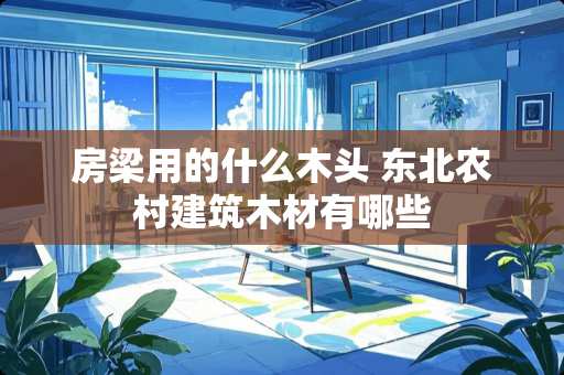 房梁用的什么木头 东北农村建筑木材有哪些