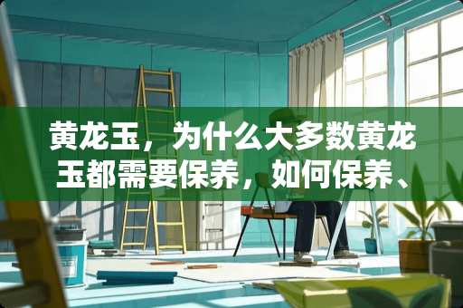 黄龙玉，为什么大多数黄龙玉都需要保养，如何保养、用什么保养，需要保养的黄龙玉有哪些 萍乡瓷砖ab胶有哪些
