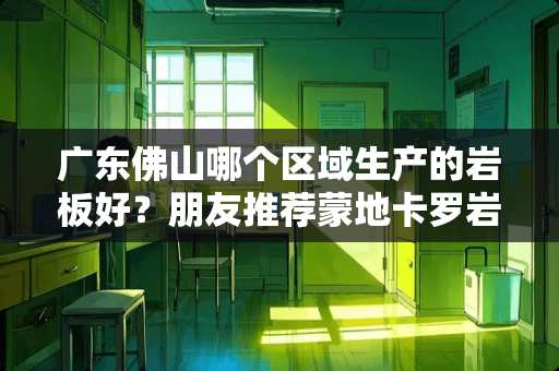 广东佛山哪个区域生产的岩板好？朋友推荐蒙地卡罗岩板，哪位给说说。