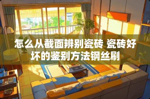 怎么从截面辨别瓷砖 瓷砖好坏的鉴别方法钢丝刷