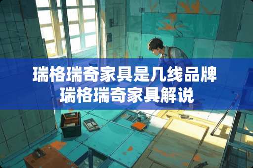 瑞格瑞奇家具是几线品牌 瑞格瑞奇家具解说