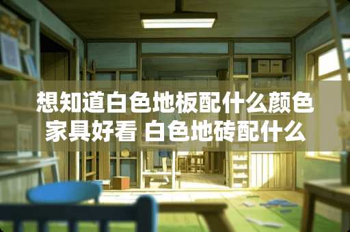 想知道白色地板配什么颜色家具好看 白色地砖配什么颜色家具