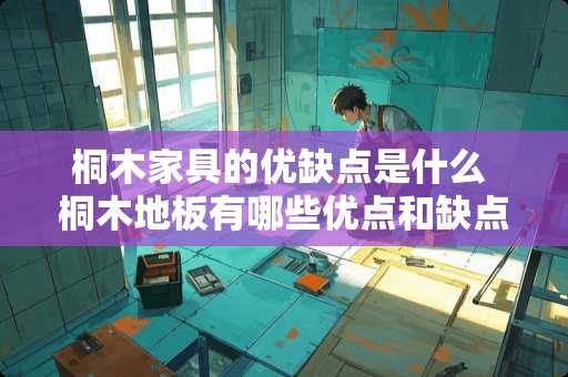 桐木家具的优缺点是什么 桐木地板有哪些优点和缺点我想铺桐木实木地板
