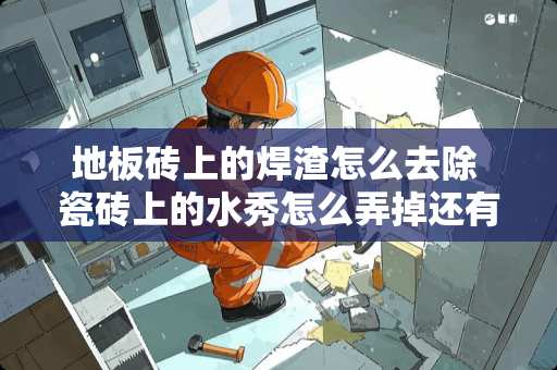 地板砖上的焊渣怎么去除 瓷砖上的水秀怎么弄掉还有铅粉