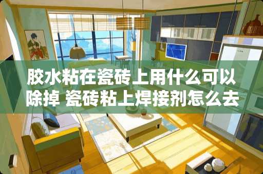 胶水粘在瓷砖上用什么可以除掉 瓷砖粘上焊接剂怎么去除