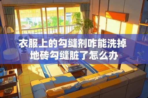 衣服上的勾缝剂咋能洗掉 地砖勾缝脏了怎么办